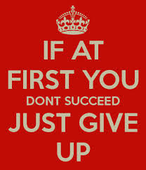 If you don t study. You first. If at first you don't succeed give up. Succeed in at. Just give up i did.